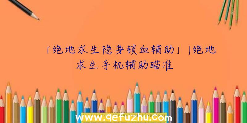 「绝地求生隐身锁血辅助」|绝地求生手机辅助瞄准